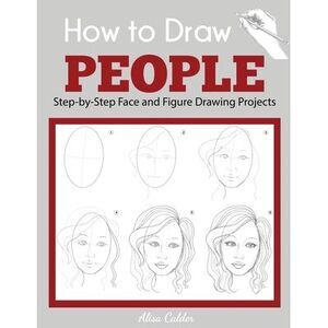 How to Draw People: Step-by-Step Face and Figure Drawing Projects -- Alisa Calde